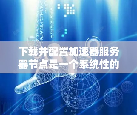 下载并配置加速器服务器节点是一个系统性的过程，以下是分步骤的指南