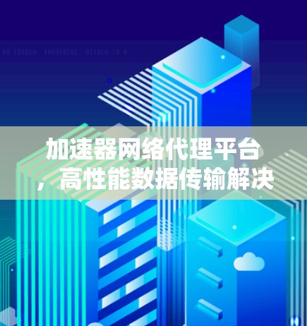 加速器网络代理平台,高性能数据传输解决方案 加速器网络代理平台,高性能数据传输解决方案