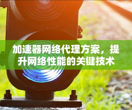 加速器网络代理方案,提升网络性能的关键技术 加速器网络代理方案,提升网络性能的关键技术