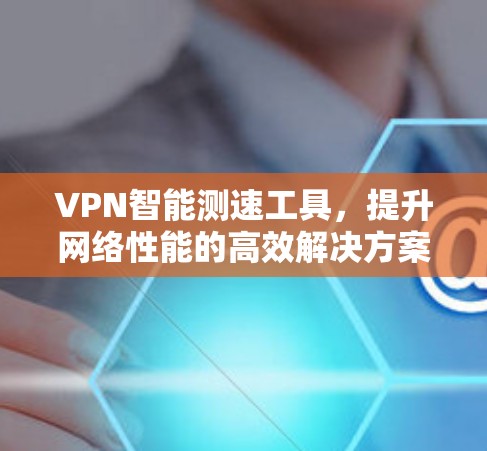 VPN智能测速工具,提升网络性能的高效解决方案 VPN智能测速工具,提升网络性能的高效解决方案