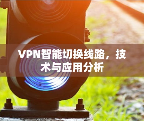 VPN智能切换线路,技术与应用分析 VPN智能切换线路,技术与应用分析