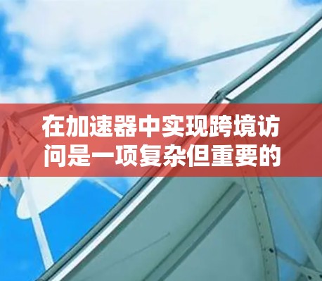 在加速器中实现跨境访问是一项复杂但重要的任务，涉及技术、网络优化和安全合规等多个方面。以下是对这一过程的分步骤总结