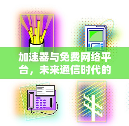 加速器与免费网络平台,未来通信时代的双重革新 加速器与免费网络平台,未来通信时代的双重革新