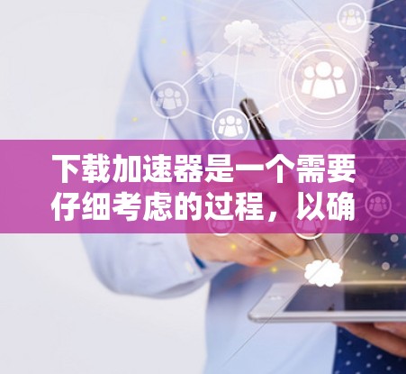 下载加速器是一个需要仔细考虑的过程,以确保安全和效果。以下是分步骤的解决方案 下载加速器是一个需要仔细考虑的过程,以确保安全和效果。以下是分步骤的解决方案