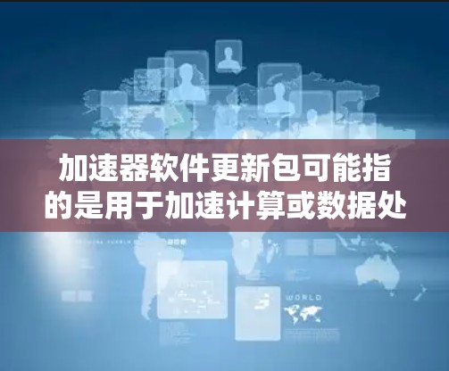 加速器软件更新包可能指的是用于加速计算或数据处理的硬件或软件的驱动程序、固件或软件包的更新。以下是一些可能的解释和步骤,假设你指的是某种特定类型的加速器 加速器软件更新包可能指的是用于加速计算或数据处理的硬件或软件的驱动程序、固件或软件包的更新。以下是一些可能的解释和步骤,假设你指的是某种特定类型的加速器