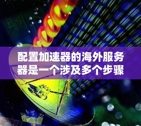 配置加速器的海外服务器是一个涉及多个步骤和考量因素的复杂任务。以下是详细的步骤指南，帮助您顺利完成配置