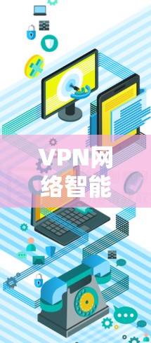 VPN网络智能加速，技术升级与应用场景分析