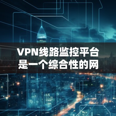 VPN线路监控平台是一个综合性的网络管理工具，旨在提供多层次的监控和管理功能，帮助用户确保网络安全、优化性能并合规。以下是对VPN线路监控平台的详细分析和总结