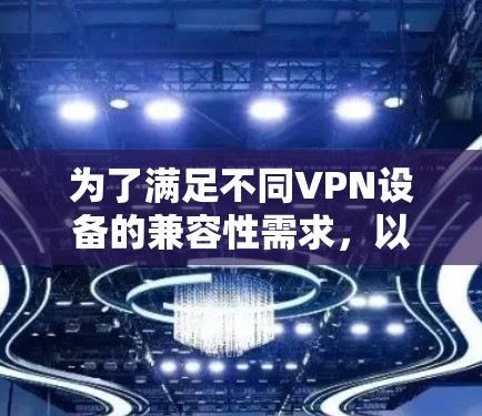 为了满足不同VPN设备的兼容性需求，以下是一些推荐的工具和解决方案，帮助您选择合适的<strong>VPN工具</strong>