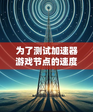 为了测试加速器游戏节点的速度,可以按照以下步骤进行 为了测试加速器游戏节点的速度,可以按照以下步骤进行
