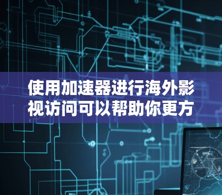 使用加速器进行海外影视访问可以帮助你更方便地访问国外的影视内容,但需要注意遵守相关法律法规,避免侵犯版权。以下是一些可能的解决方案和注意事项 使用加速器进行海外影视访问可以帮助你更方便地访问国外的影视内容,但需要注意遵守相关法律法规,避免侵犯版权。以下是一些可能的解决方案和注意事项