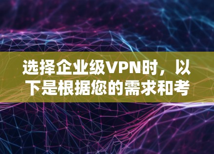 选择企业级VPN时,以下是根据您的需求和考虑因素的分步建议 选择企业级VPN时,以下是根据您的需求和考虑因素的分步建议