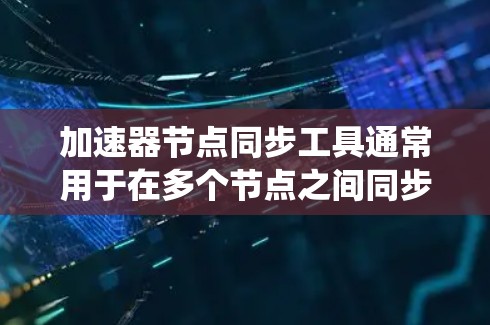 加速器节点同步工具通常用于在多个节点之间同步数据、配置或状态,以确保系统的高效运行和一致性。以下是一些常见的加速器节点同步工具和方法 加速器节点同步工具通常用于在多个节点之间同步数据、配置或状态,以确保系统的高效运行和一致性。以下是一些常见的加速器节点同步工具和方法