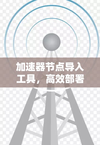 加速器节点导入工具，高效部署的助力器