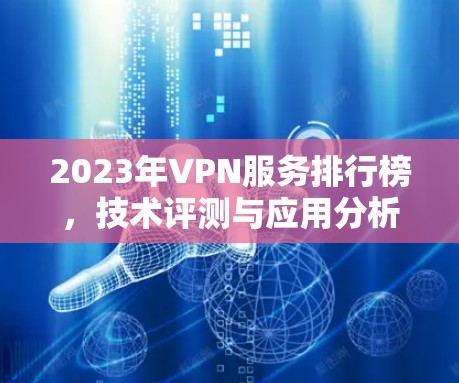 2023年VPN服务排行榜,技术评测与应用分析 2023年VPN服务排行榜,技术评测与应用分析
