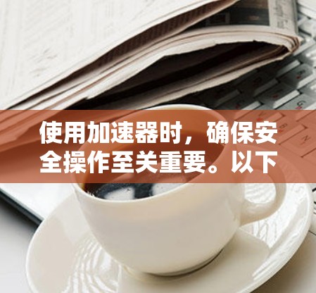 使用加速器时,确保安全操作至关重要。以下是详细的步骤指南 使用加速器时,确保安全操作至关重要。以下是详细的步骤指南