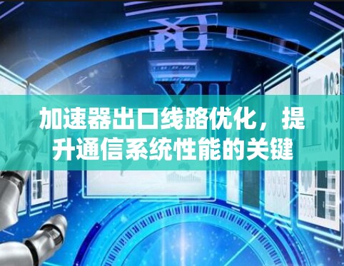 加速器出口线路优化,提升通信系统性能的关键 加速器出口线路优化,提升通信系统性能的关键
