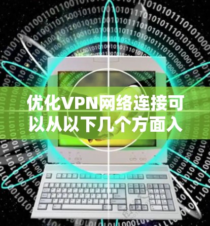 优化VPN网络连接可以从以下几个方面入手,确保安全性和性能 优化VPN网络连接可以从以下几个方面入手,确保安全性和性能