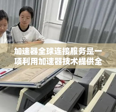 加速器全球连接服务是一项利用加速器技术提供全球范围内高性能数据传输服务的解决方案,旨在提升数据传输速度、带宽利用率和系统可靠性。以下是对这一服务的详细分析和总结 加速器全球连接服务是一项利用加速器技术提供全球范围内高性能数据传输服务的解决方案,旨在提升数据传输速度、带宽利用率和系统可靠性。以下是对这一服务的详细分析和总结