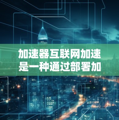 加速器互联网加速是一种通过部署加速器来提升互联网连接性能的技术，旨在优化数据传输速度和减少延迟。以下是加速器互联网加速的详细解析