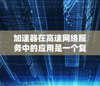 加速器在高速网络服务中的应用是一个复杂但重要的话题,它涉及多种技术和实际场景。以下是对加速器在高速网络服务中的作用、类型及其应用场景的详细总结 加速器在高速网络服务中的应用是一个复杂但重要的话题,它涉及多种技术和实际场景。以下是对加速器在高速网络服务中的作用、类型及其应用场景的详细总结