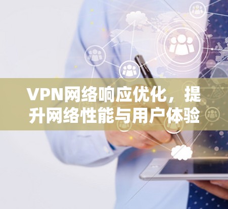 VPN网络响应优化,提升网络性能与用户体验 VPN网络响应优化,提升网络性能与用户体验