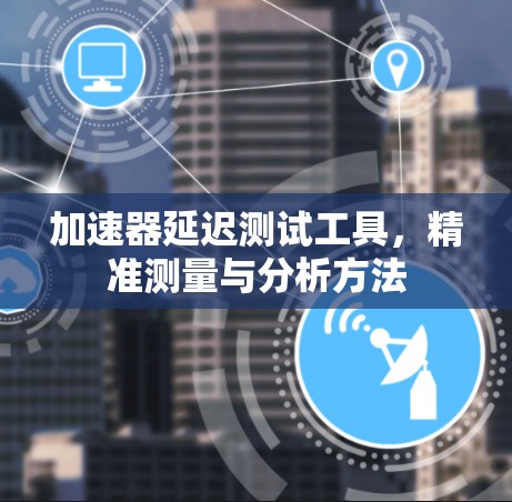 加速器延迟测试工具，精准测量与分析方法