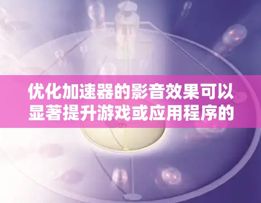 优化加速器的影音效果可以显著提升游戏或应用程序的性能和用户体验。以下是一些关键步骤和建议,帮助你优化加速器的影音表现 优化加速器的影音效果可以显著提升游戏或应用程序的性能和用户体验。以下是一些关键步骤和建议,帮助你优化加速器的影音表现