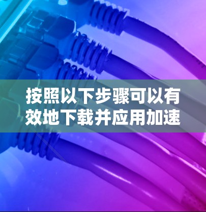 按照以下步骤可以有效地下载并应用加速器 按照以下步骤可以有效地下载并应用加速器