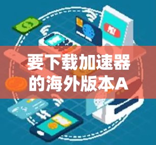 要下载加速器的海外版本APP,您可以按照以下步骤操作 要下载加速器的海外版本APP,您可以按照以下步骤操作