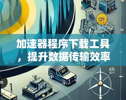 加速器程序下载工具,提升数据传输效率的关键 加速器程序下载工具,提升数据传输效率的关键