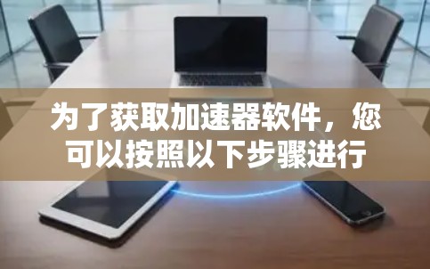 为了获取加速器软件,您可以按照以下步骤进行 为了获取加速器软件,您可以按照以下步骤进行