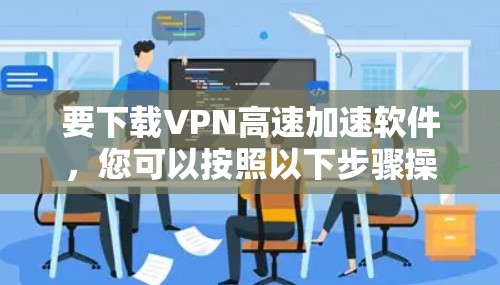要下载VPN高速加速软件,您可以按照以下步骤操作 要下载VPN高速加速软件,您可以按照以下步骤操作