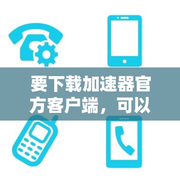 要下载加速器官方客户端，可以按照以下步骤操作