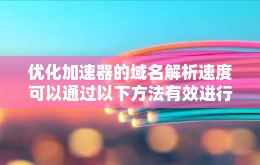 优化加速器的域名解析速度可以通过以下方法有效进行