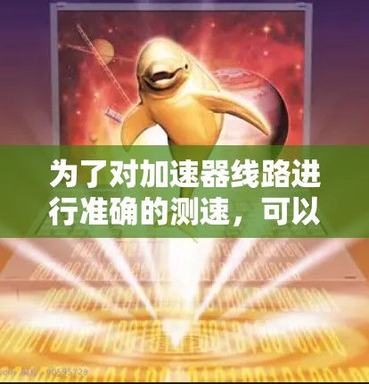 为了对加速器线路进行准确的测速,可以按照以下步骤进行 为了对加速器线路进行准确的测速,可以按照以下步骤进行
