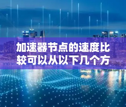 加速器节点的速度比较可以从以下几个方面进行分析 加速器节点的速度比较可以从以下几个方面进行分析