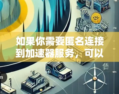 如果你需要匿名连接到加速器服务,可以使用以下方法来实现匿名访问 如果你需要匿名连接到加速器服务,可以使用以下方法来实现匿名访问