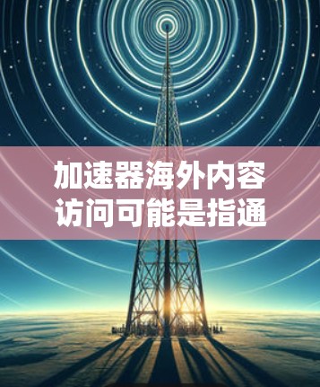 加速器海外内容访问可能是指通过加速器技术来优化跨国内容访问的速度和性能。以下是一些可能的解释和相关技术 加速器海外内容访问可能是指通过加速器技术来优化跨国内容访问的速度和性能。以下是一些可能的解释和相关技术