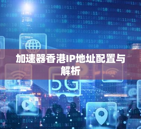 加速器香港IP地址配置与解析 加速器香港IP地址配置与解析