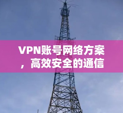VPN账号网络方案，高效安全的通信解决方案