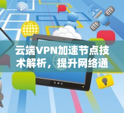 云端VPN加速节点技术解析,提升网络通信效率与安全性 云端VPN加速节点技术解析,提升网络通信效率与安全性