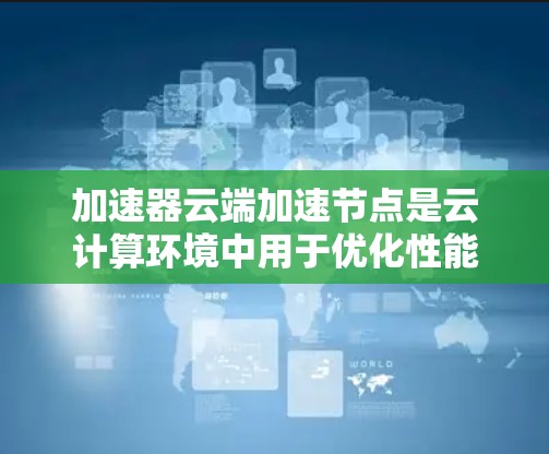 加速器云端加速节点是云计算环境中用于优化性能的关键技术,通过部署加速节点,可以显著提升数据传输和计算效率。以下是对这一技术的详细总结 加速器云端加速节点是云计算环境中用于优化性能的关键技术,通过部署加速节点,可以显著提升数据传输和计算效率。以下是对这一技术的详细总结