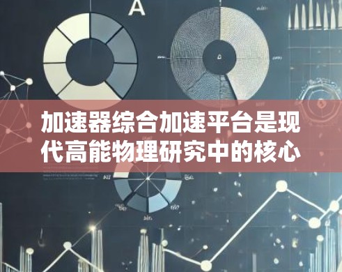 加速器综合加速平台是现代高能物理研究中的核心设备，用于加速和调制粒子束，以满足大型实验的需求。以下是对该平台的详细分析