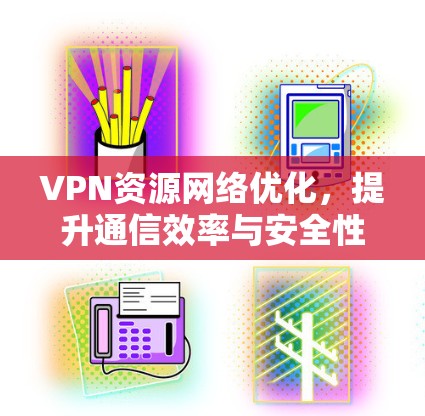 VPN资源网络优化,提升通信效率与安全性 VPN资源网络优化,提升通信效率与安全性