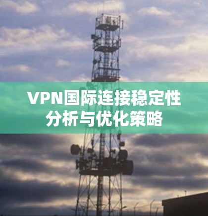 VPN国际连接稳定性分析与优化策略 VPN国际连接稳定性分析与优化策略