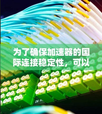 为了确保加速器的国际连接稳定性,可以从以下几个方面进行规划和实施 为了确保加速器的国际连接稳定性,可以从以下几个方面进行规划和实施