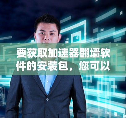 要获取加速器翻墙软件的安装包，您可以按照以下步骤操作