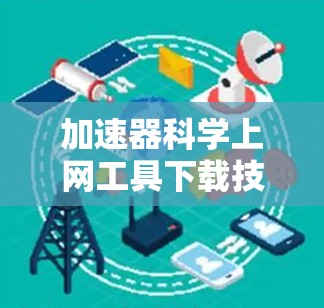 加速器科学上网工具下载技术解析 加速器科学上网工具下载技术解析