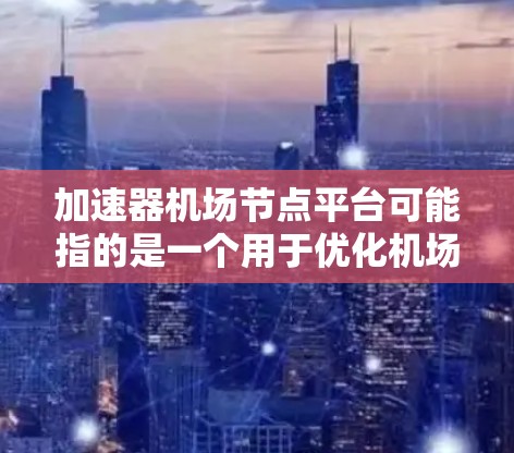 加速器机场节点平台可能指的是一个用于优化机场节点性能的加速平台,可能涉及数据传输、网络性能优化或其他相关技术。以下是一些可能的解释和相关信息 加速器机场节点平台可能指的是一个用于优化机场节点性能的加速平台,可能涉及数据传输、网络性能优化或其他相关技术。以下是一些可能的解释和相关信息